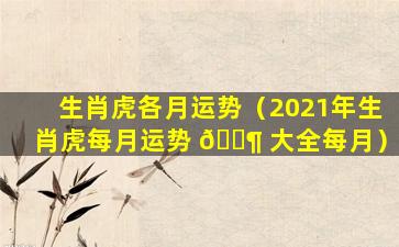 生肖虎各月运势（2021年生肖虎每月运势 🐶 大全每月）